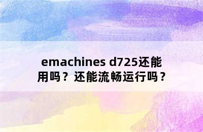 emachines d725还能用吗？还能流畅运行吗？
